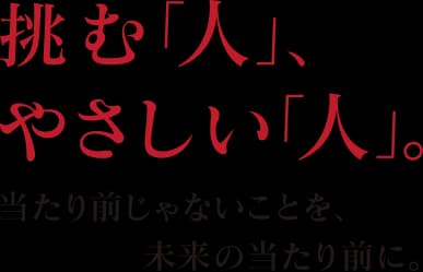 挑む「人」、やさしい「人」。当たり前じゃないことを、未来の当たり前に。