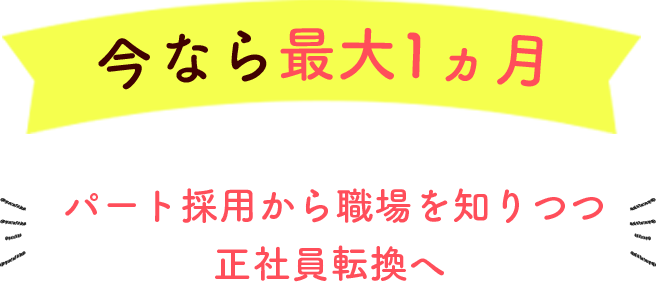 今なら最大1ヵ月　パート採用から職場を知りつつ、正社員転換へ