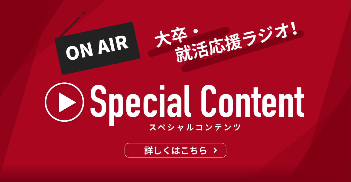 ON AIR 大卒・就活応援ラジオ！ Special Content スペシャルコンテンツ 詳しくはこちら